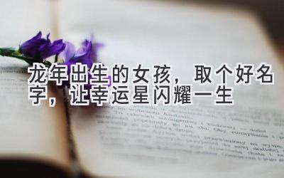 龙年出生的女孩,取个好名字,让幸运星闪耀一生