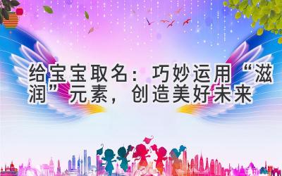 给宝宝取名:巧妙运用“滋润”元素,创造美好未来