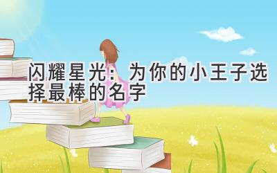 闪耀星光:为你的小王子选择最棒的名字