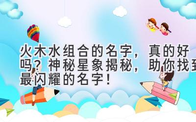 火木水组合的名字,真的好吗?神秘星象揭秘,助你找到最闪耀的名字!