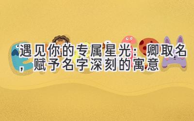 遇见你的专属星光:卿取名,赋予名字深刻的寓意