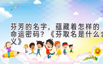 芬芳的名字,蕴藏着怎样的命运密码?《芬取名是什么含义》