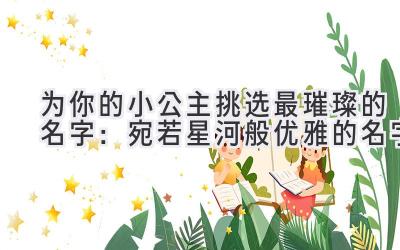 为你的小公主挑选最璀璨的名字:宛若星河般优雅的名字