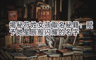 揭秘符姓女孩取名秘籍:赋予她星辰般闪耀的名字
