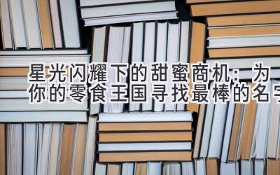星光闪耀下的甜蜜商机:为你的零食王国寻找最棒的名字