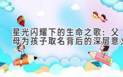 星光闪耀下的生命之歌:父母为孩子取名背后的深层意义