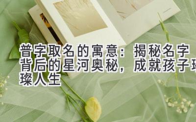普字取名的寓意:揭秘名字背后的星河奥秘,成就孩子璀璨人生