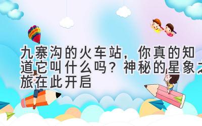 九寨沟的火车站,你真的知道它叫什么吗?神秘的星象之旅在此开启