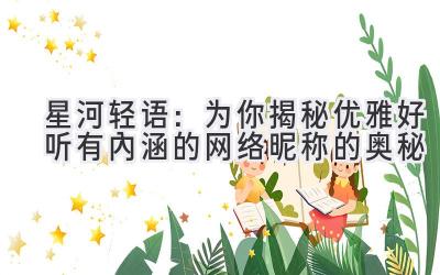 星河轻语:为你揭秘优雅好听有内涵的网络昵称的奥秘
