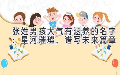 张姓男孩大气有涵养的名字:星河璀璨,谱写未来篇章