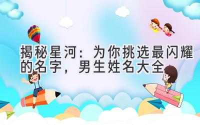 揭秘星河:为你挑选最闪耀的名字,男生姓名大全