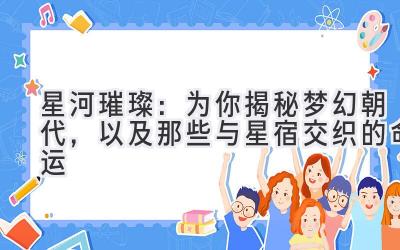 星河璀璨:为你揭秘梦幻朝代,以及那些与星宿交织的命运