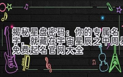 揭秘星盘密码:你的专属名字,就藏在宇宙星辰之中(周易免费起名官网大全)
