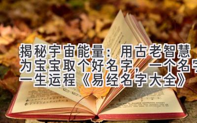揭秘宇宙能量:用古老智慧为宝宝取个好名字,一个名字一生运程 《易经名字大全》