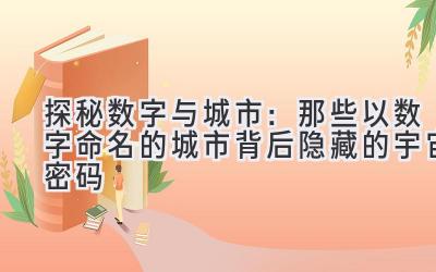  探秘数字与城市：那些以数字命名的城市背后隐藏的宇宙密码 