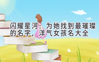 闪耀星河:为她找到最璀璨的名字,洋气女孩名大全