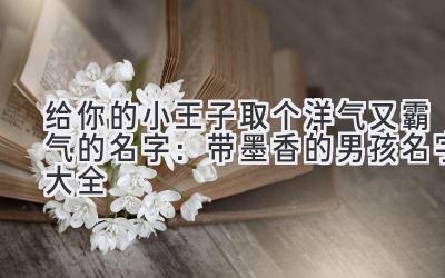 给你的小王子取个洋气又霸气的名字:带墨香的男孩名字大全