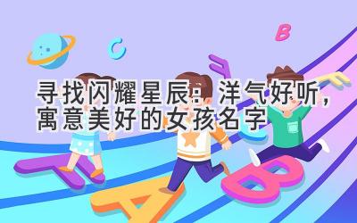 寻找闪耀星辰:洋气好听,寓意美好的女孩名字
