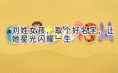 刘姓女孩,取个好名字,让她星光闪耀一生