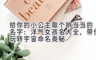 给你的小公主取个响当当的名字:洋气女孩名大全,带你玩转宇宙命名奥秘