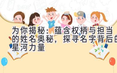   为你揭秘：蕴含权柄与担当的姓名奥秘，探寻名字背后的星河力量 