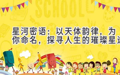   星河密语：以天体韵律，为你命名，探寻人生的璀璨星途 