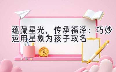 蕴藏星光,传承福泽:巧妙运用星象为孩子取名