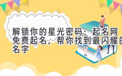 解锁你的星光密码:起名网免费起名,帮你找到最闪耀的名字