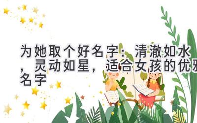 为她取个好名字:清澈如水,灵动如星,适合女孩的优雅名字