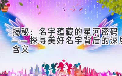  揭秘：名字蕴藏的星河密码——探寻美好名字背后的深层含义 