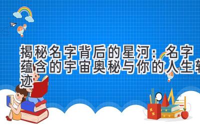 揭秘名字背后的星河:名字蕴含的宇宙奥秘与你的人生轨迹