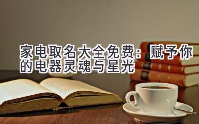 家电取名大全免费：赋予你的电器灵魂与星光