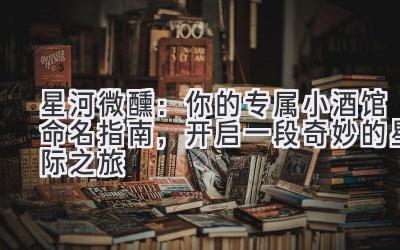   星河微醺：你的专属小酒馆命名指南，开启一段奇妙的星际之旅 