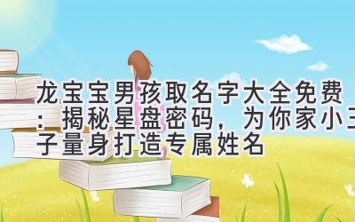 龙宝宝男孩取名字大全免费：揭秘星盘密码，为你家小王子量身打造专属姓名