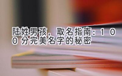 陆姓男孩,取名指南:100分完美名字的秘密
