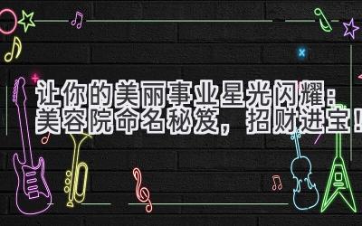 让你的美丽事业星光闪耀:美容院命名秘笈,招财进宝!