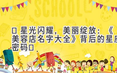 ✨星光闪耀，美丽绽放：《美容店名字大全》背后的星座密码✨ 