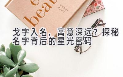  戈字入名，寓意深远？探秘名字背后的星光密码 