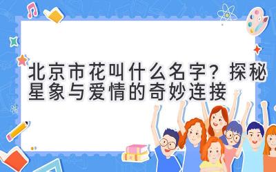  北京市花叫什么名字？探秘星象与爱情的奇妙连接 