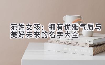  范姓女孩：拥有优雅气质与美好未来的名字大全 