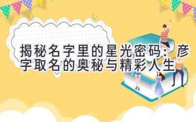  揭秘名字里的星光密码：彦字取名的奥秘与精彩人生 