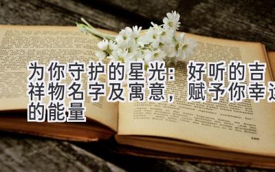   为你守护的星光：好听的吉祥物名字及寓意，赋予你幸运的能量 