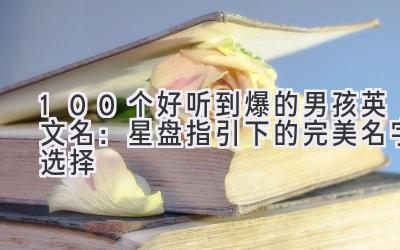 100个好听到爆的男孩英文名：星盘指引下的完美名字选择