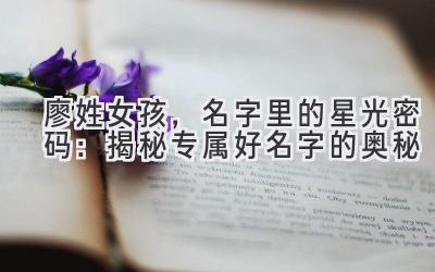  廖姓女孩，名字里的星光密码：揭秘专属好名字的奥秘 