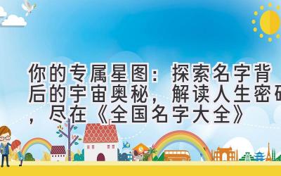   你的专属星图：探索名字背后的宇宙奥秘，解读人生密码，尽在《全国名字大全》 