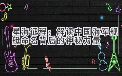   星海征程：解读中国海军舰艇命名背后的神秘力量 