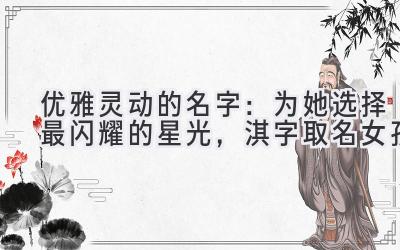  优雅灵动的名字：为她选择最闪耀的星光，淇字取名女孩 