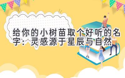  给你的小树苗取个好听的名字：灵感源于星辰与自然 