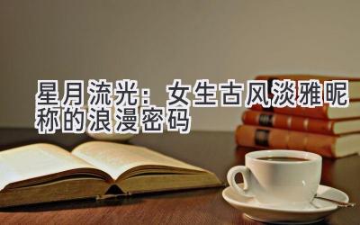   星月流光：女生古风淡雅昵称的浪漫密码 