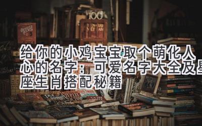 给你的小鸡宝宝取个萌化人心的名字：可爱名字大全及星座生肖搭配秘籍